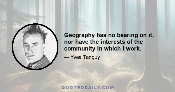 Geography has no bearing on it, nor have the interests of the community in which I work.