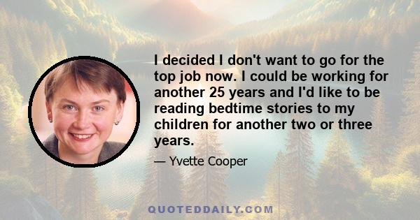 I decided I don't want to go for the top job now. I could be working for another 25 years and I'd like to be reading bedtime stories to my children for another two or three years.