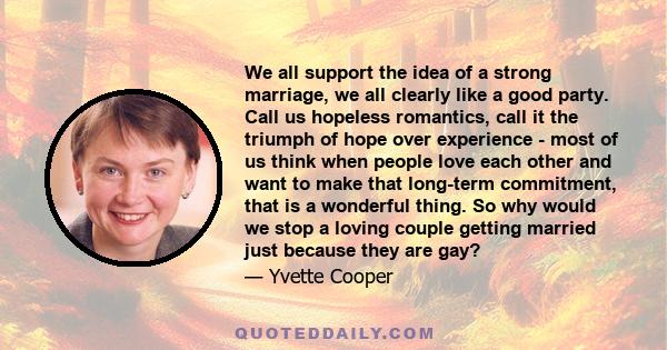 We all support the idea of a strong marriage, we all clearly like a good party. Call us hopeless romantics, call it the triumph of hope over experience - most of us think when people love each other and want to make