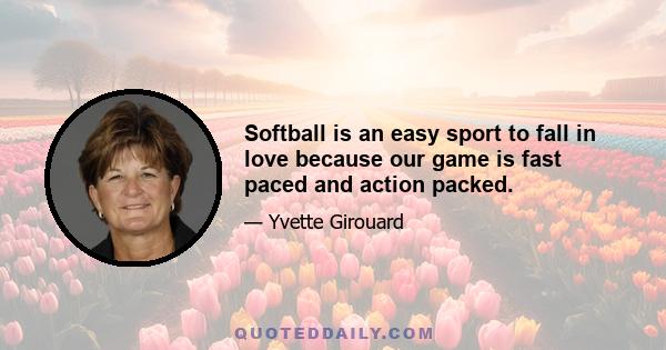 Softball is an easy sport to fall in love because our game is fast paced and action packed.