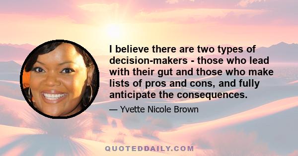 I believe there are two types of decision-makers - those who lead with their gut and those who make lists of pros and cons, and fully anticipate the consequences.