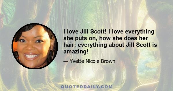 I love Jill Scott! I love everything she puts on, how she does her hair; everything about Jill Scott is amazing!