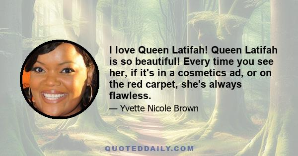 I love Queen Latifah! Queen Latifah is so beautiful! Every time you see her, if it's in a cosmetics ad, or on the red carpet, she's always flawless.