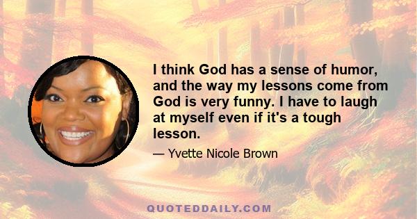 I think God has a sense of humor, and the way my lessons come from God is very funny. I have to laugh at myself even if it's a tough lesson.