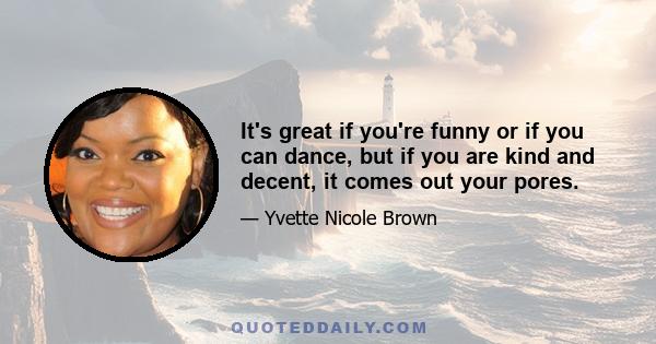 It's great if you're funny or if you can dance, but if you are kind and decent, it comes out your pores.