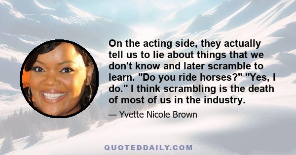 On the acting side, they actually tell us to lie about things that we don't know and later scramble to learn. Do you ride horses? Yes, I do. I think scrambling is the death of most of us in the industry.