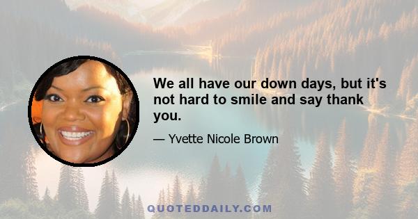 We all have our down days, but it's not hard to smile and say thank you.