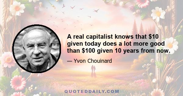 A real capitalist knows that $10 given today does a lot more good than $100 given 10 years from now.