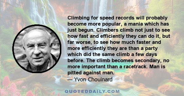 Climbing for speed records will probably become more popular, a mania which has just begun. Climbers climb not just to see how fast and efficiently they can do it, but far worse, to see how much faster and more