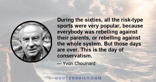 During the sixties, all the risk-type sports were very popular, because everybody was rebelling against their parents, or rebelling against the whole system. But those days are over. This is the day of conservatism.