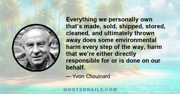 Everything we personally own that’s made, sold, shipped, stored, cleaned, and ultimately thrown away does some environmental harm every step of the way, harm that we’re either directly responsible for or is done on our