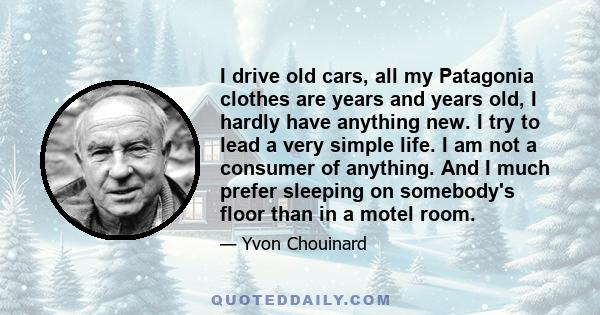 I drive old cars, all my Patagonia clothes are years and years old, I hardly have anything new. I try to lead a very simple life. I am not a consumer of anything. And I much prefer sleeping on somebody's floor than in a 