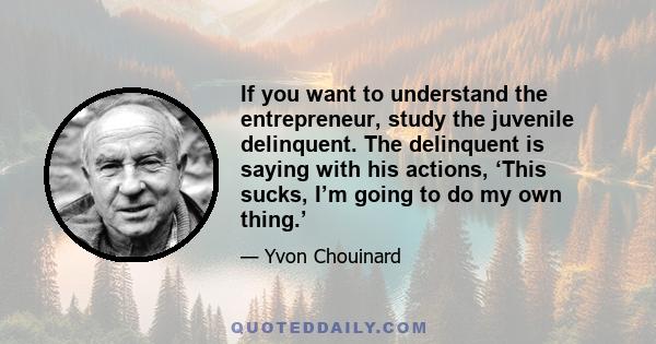 If you want to understand the entrepreneur, study the juvenile delinquent. The delinquent is saying with his actions, ‘This sucks, I’m going to do my own thing.’