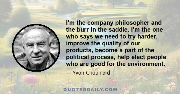 I'm the company philosopher and the burr in the saddle. I'm the one who says we need to try harder, improve the quality of our products, become a part of the political process, help elect people who are good for the