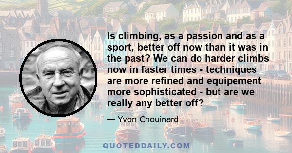 Is climbing, as a passion and as a sport, better off now than it was in the past? We can do harder climbs now in faster times - techniques are more refined and equipement more sophisticated - but are we really any