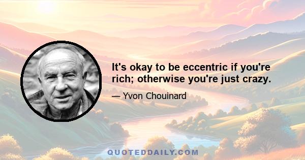 It's okay to be eccentric if you're rich; otherwise you're just crazy.