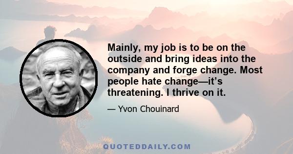 Mainly, my job is to be on the outside and bring ideas into the company and forge change. Most people hate change—it’s threatening. I thrive on it.