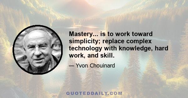 Mastery... is to work toward simplicity; replace complex technology with knowledge, hard work, and skill.