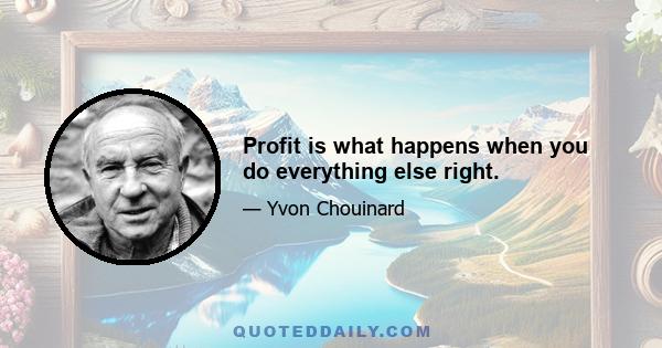 Profit is what happens when you do everything else right.