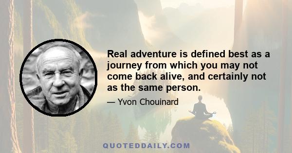 Real adventure is defined best as a journey from which you may not come back alive, and certainly not as the same person.