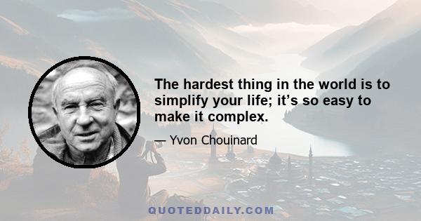 The hardest thing in the world is to simplify your life; it’s so easy to make it complex.