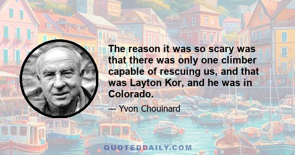 The reason it was so scary was that there was only one climber capable of rescuing us, and that was Layton Kor, and he was in Colorado.