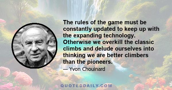 The rules of the game must be constantly updated to keep up with the expanding technology. Otherwise we overkill the classic climbs and delude ourselves into thinking we are better climbers than the pioneers.