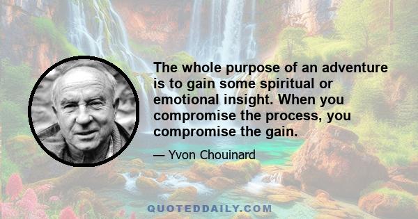 The whole purpose of an adventure is to gain some spiritual or emotional insight. When you compromise the process, you compromise the gain.