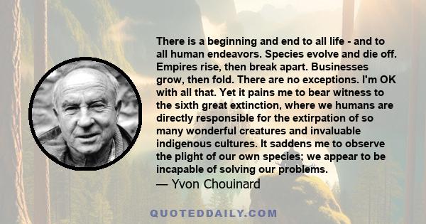 There is a beginning and end to all life - and to all human endeavors. Species evolve and die off. Empires rise, then break apart. Businesses grow, then fold. There are no exceptions. I'm OK with all that. Yet it pains