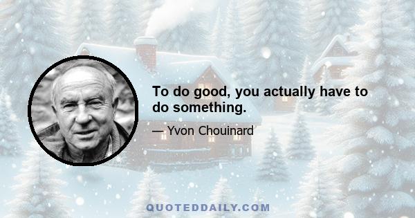 To do good, you actually have to do something.