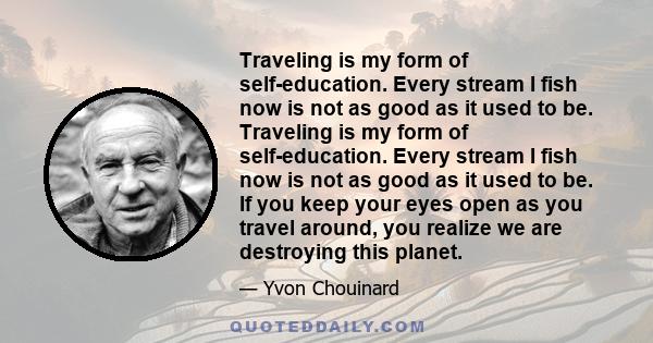 Traveling is my form of self-education. Every stream I fish now is not as good as it used to be. Traveling is my form of self-education. Every stream I fish now is not as good as it used to be. If you keep your eyes