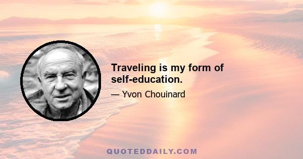 Traveling is my form of self-education.