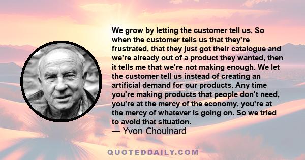 We grow by letting the customer tell us. So when the customer tells us that they're frustrated, that they just got their catalogue and we're already out of a product they wanted, then it tells me that we're not making