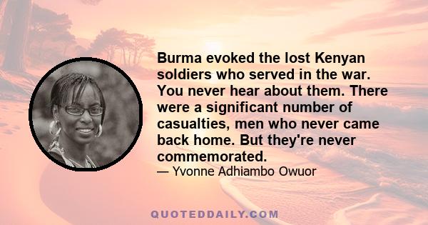 Burma evoked the lost Kenyan soldiers who served in the war. You never hear about them. There were a significant number of casualties, men who never came back home. But they're never commemorated.