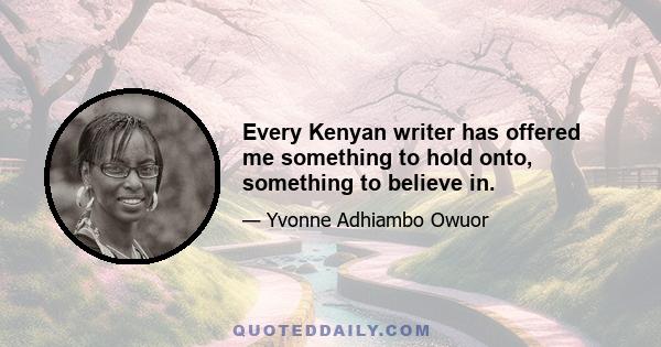 Every Kenyan writer has offered me something to hold onto, something to believe in.