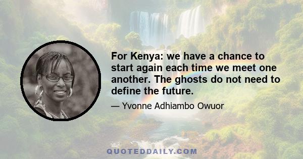 For Kenya: we have a chance to start again each time we meet one another. The ghosts do not need to define the future.