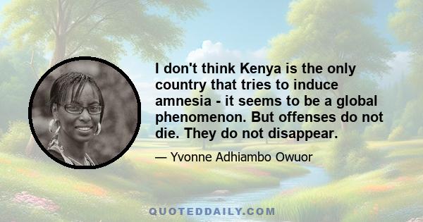 I don't think Kenya is the only country that tries to induce amnesia - it seems to be a global phenomenon. But offenses do not die. They do not disappear.