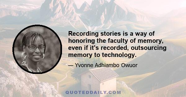 Recording stories is a way of honoring the faculty of memory, even if it's recorded, outsourcing memory to technology.