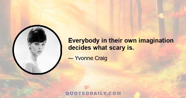 Everybody in their own imagination decides what scary is.