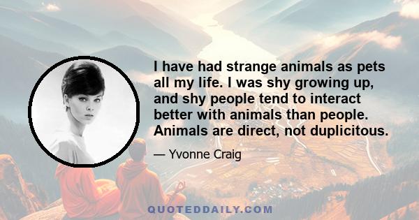 I have had strange animals as pets all my life. I was shy growing up, and shy people tend to interact better with animals than people. Animals are direct, not duplicitous.