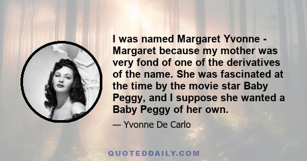 I was named Margaret Yvonne - Margaret because my mother was very fond of one of the derivatives of the name. She was fascinated at the time by the movie star Baby Peggy, and I suppose she wanted a Baby Peggy of her own.