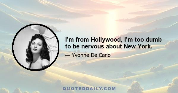 I'm from Hollywood, I'm too dumb to be nervous about New York.