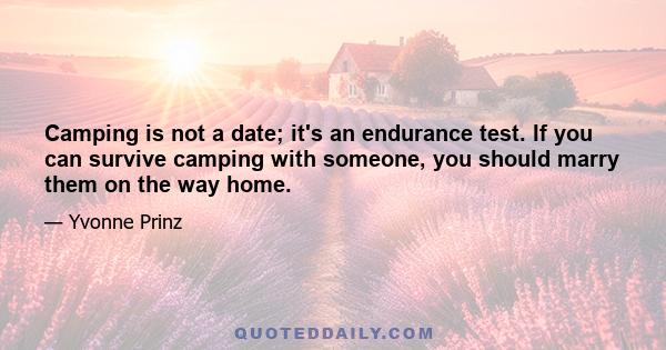 Camping is not a date; it's an endurance test. If you can survive camping with someone, you should marry them on the way home.