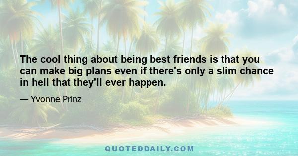 The cool thing about being best friends is that you can make big plans even if there's only a slim chance in hell that they'll ever happen.