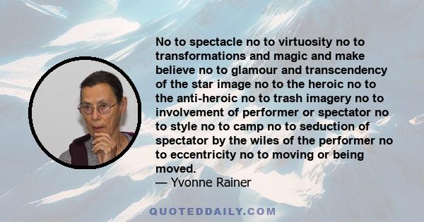 No to spectacle no to virtuosity no to transformations and magic and make believe no to glamour and transcendency of the star image no to the heroic no to the anti-heroic no to trash imagery no to involvement of