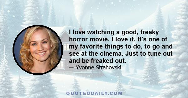 I love watching a good, freaky horror movie. I love it. It's one of my favorite things to do, to go and see at the cinema. Just to tune out and be freaked out.