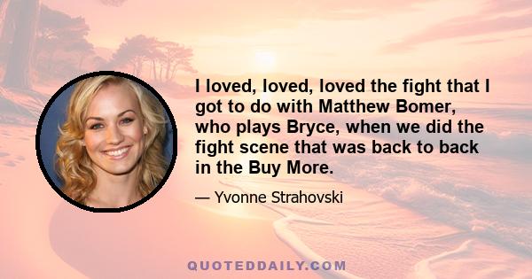 I loved, loved, loved the fight that I got to do with Matthew Bomer, who plays Bryce, when we did the fight scene that was back to back in the Buy More.