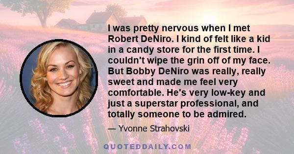 I was pretty nervous when I met Robert DeNiro. I kind of felt like a kid in a candy store for the first time. I couldn't wipe the grin off of my face. But Bobby DeNiro was really, really sweet and made me feel very