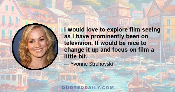 I would love to explore film seeing as I have prominently been on television. It would be nice to change it up and focus on film a little bit.