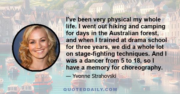 I've been very physical my whole life. I went out hiking and camping for days in the Australian forest, and when I trained at drama school for three years, we did a whole lot on stage-fighting techniques. And I was a